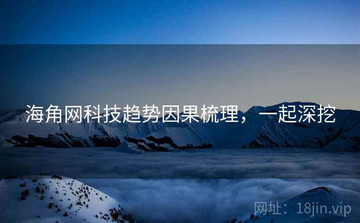 海角网科技趋势因果梳理，一起深挖