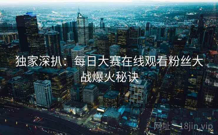 独家深扒：每日大赛在线观看粉丝大战爆火秘诀