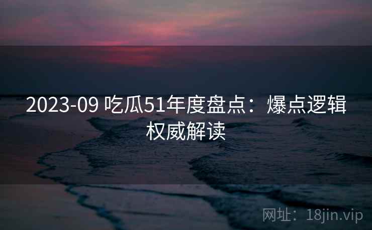 2023-09 吃瓜51年度盘点：爆点逻辑权威解读