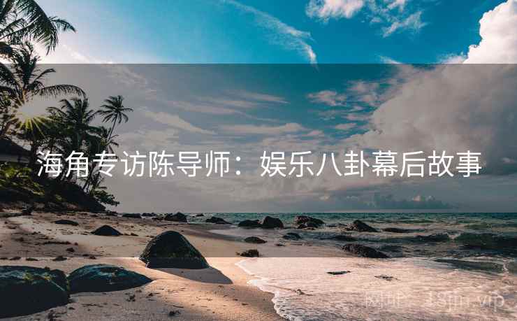海角专访陈导师：娱乐八卦幕后故事