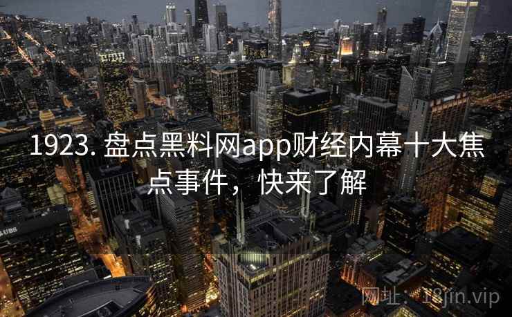 1923. 盘点黑料网app财经内幕十大焦点事件，快来了解