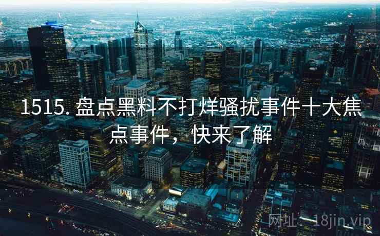 1515. 盘点黑料不打烊骚扰事件十大焦点事件，快来了解