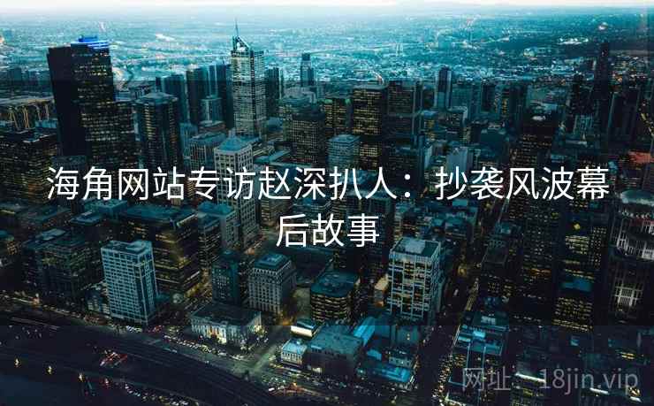 海角网站专访赵深扒人：抄袭风波幕后故事
