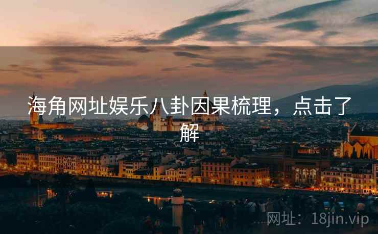 海角网址娱乐八卦因果梳理，点击了解