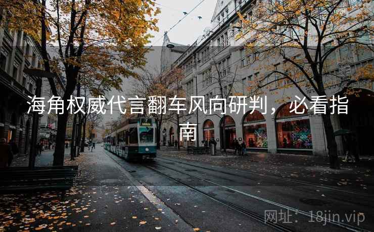 海角权威代言翻车风向研判，必看指南