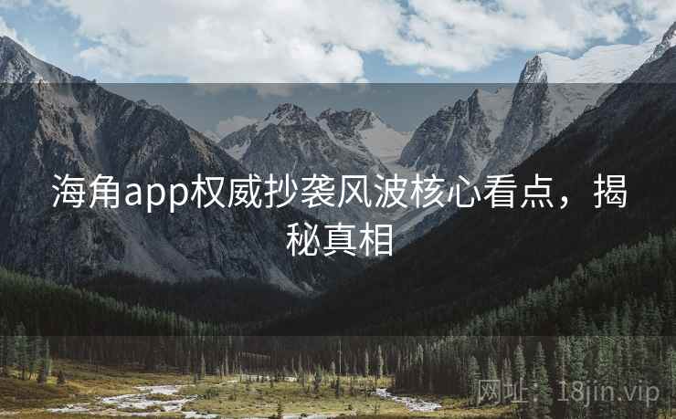 海角app权威抄袭风波核心看点，揭秘真相