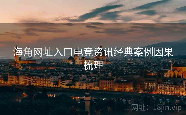 海角网址入口电竞资讯经典案例因果梳理
