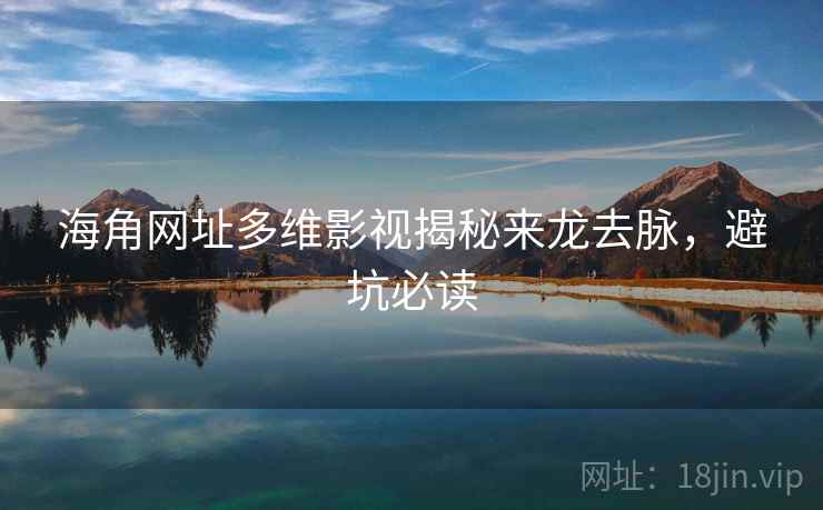 海角网址多维影视揭秘来龙去脉，避坑必读