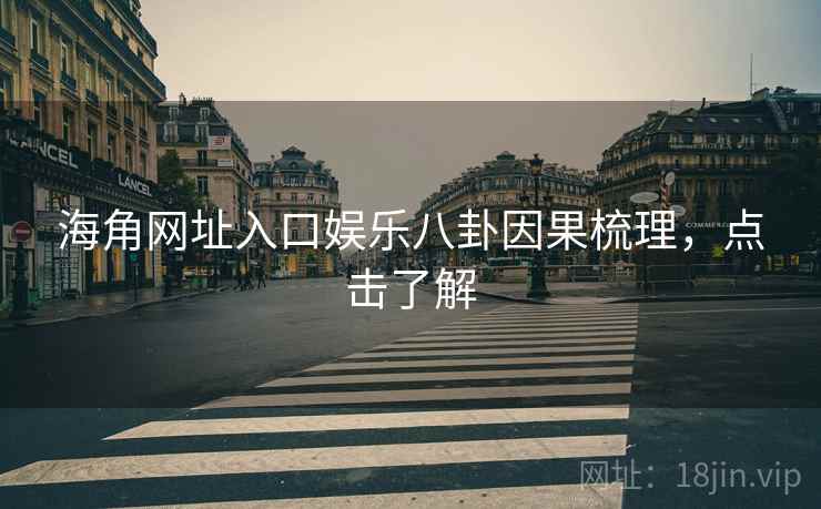海角网址入口娱乐八卦因果梳理，点击了解
