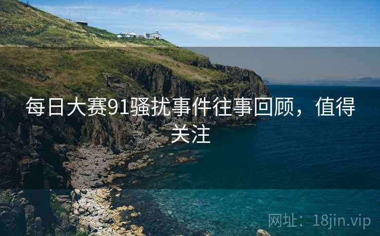 每日大赛91骚扰事件往事回顾，值得关注