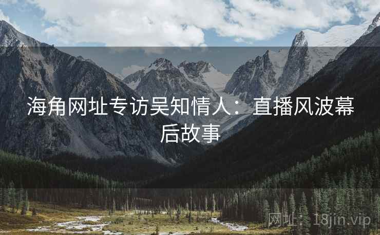 海角网址专访吴知情人：直播风波幕后故事