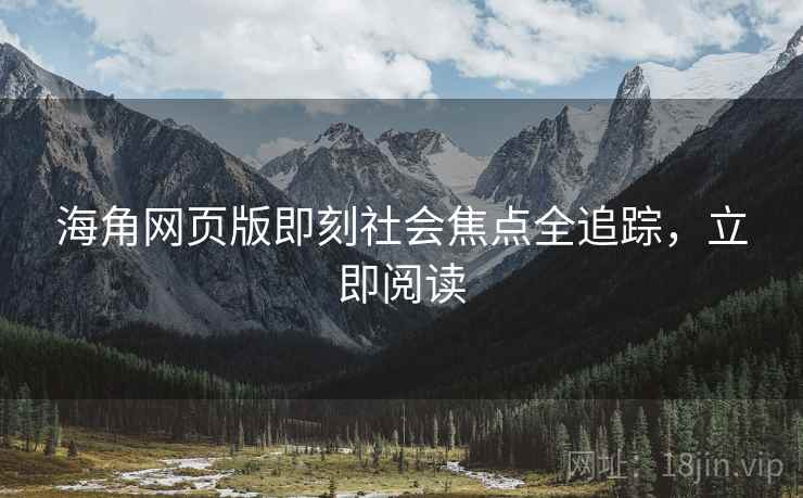 海角网页版即刻社会焦点全追踪，立即阅读