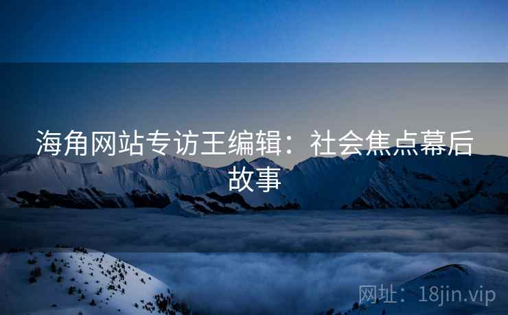 海角网站专访王编辑：社会焦点幕后故事