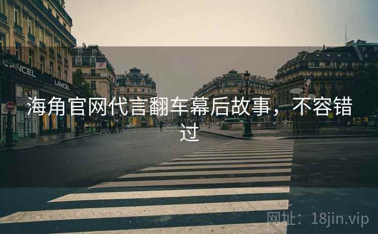 海角官网代言翻车幕后故事，不容错过
