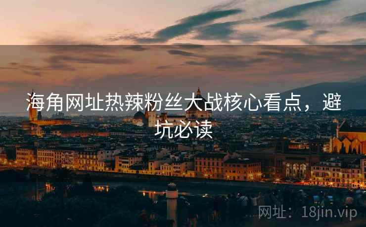 海角网址热辣粉丝大战核心看点，避坑必读