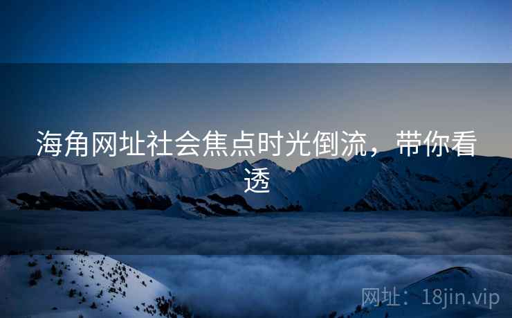 海角网址社会焦点时光倒流，带你看透