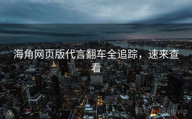 海角网页版代言翻车全追踪，速来查看