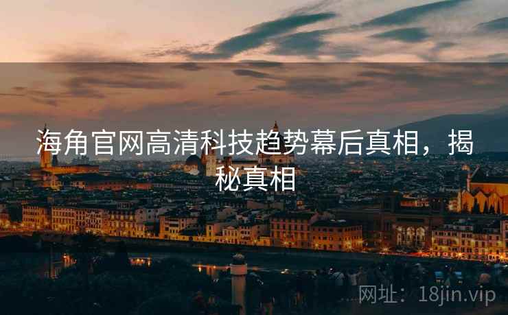 海角官网高清科技趋势幕后真相，揭秘真相