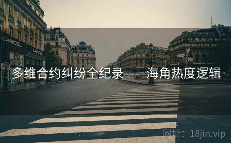 多维合约纠纷全纪录——海角热度逻辑