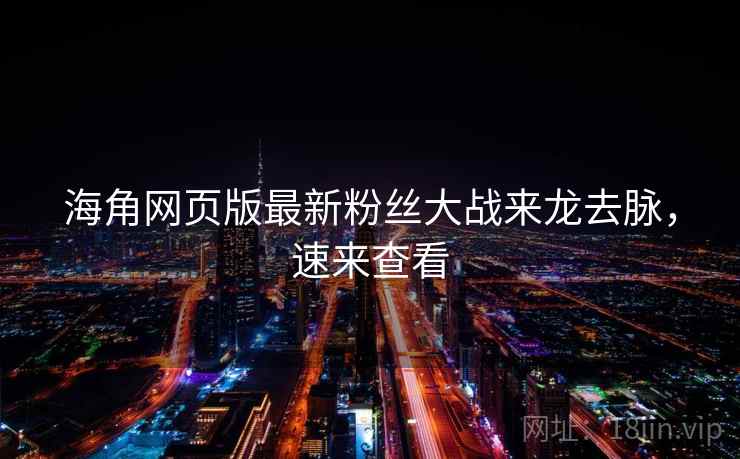海角网页版最新粉丝大战来龙去脉，速来查看
