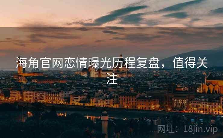 海角官网恋情曝光历程复盘，值得关注