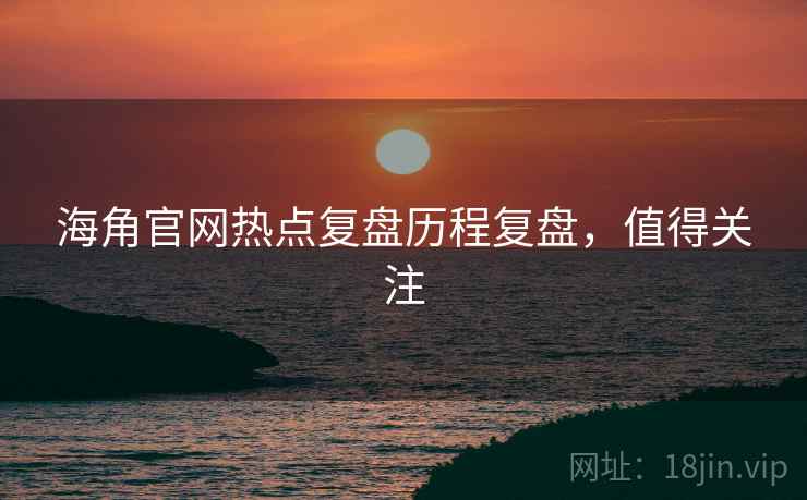 海角官网热点复盘历程复盘，值得关注