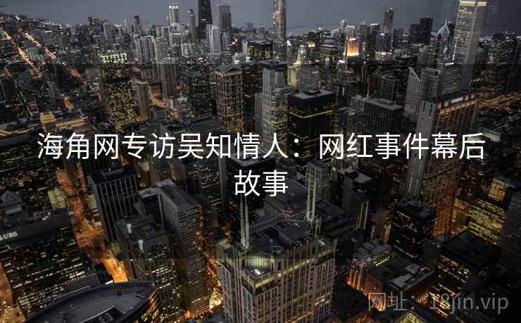 海角网专访吴知情人：网红事件幕后故事