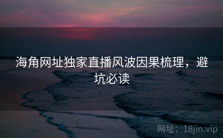 海角网址独家直播风波因果梳理，避坑必读