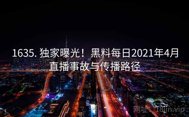 1635. 独家曝光！黑料每日2021年4月直播事故与传播路径