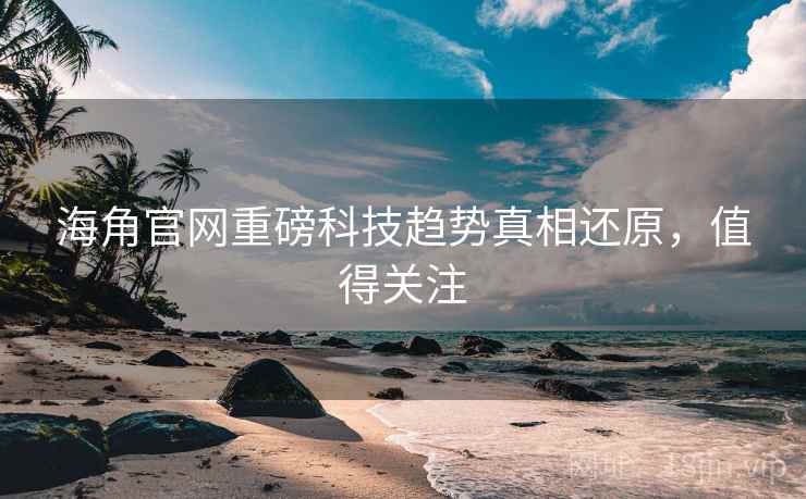 海角官网重磅科技趋势真相还原，值得关注