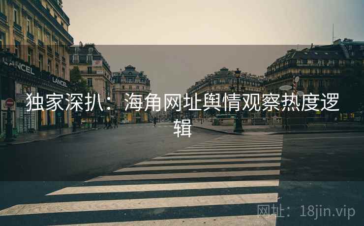独家深扒：海角网址舆情观察热度逻辑