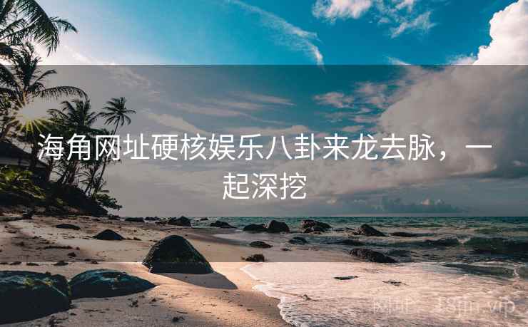 海角网址硬核娱乐八卦来龙去脉，一起深挖