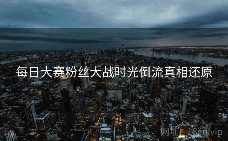 每日大赛粉丝大战时光倒流真相还原