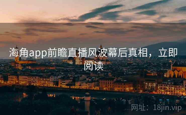 海角app前瞻直播风波幕后真相，立即阅读