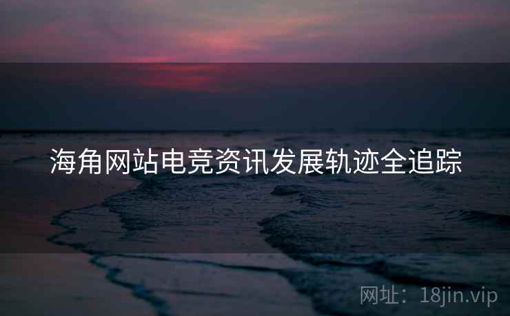 海角网站电竞资讯发展轨迹全追踪