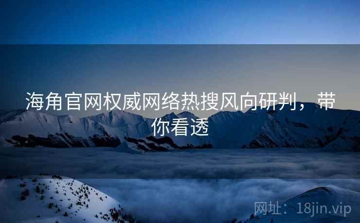 海角官网权威网络热搜风向研判，带你看透