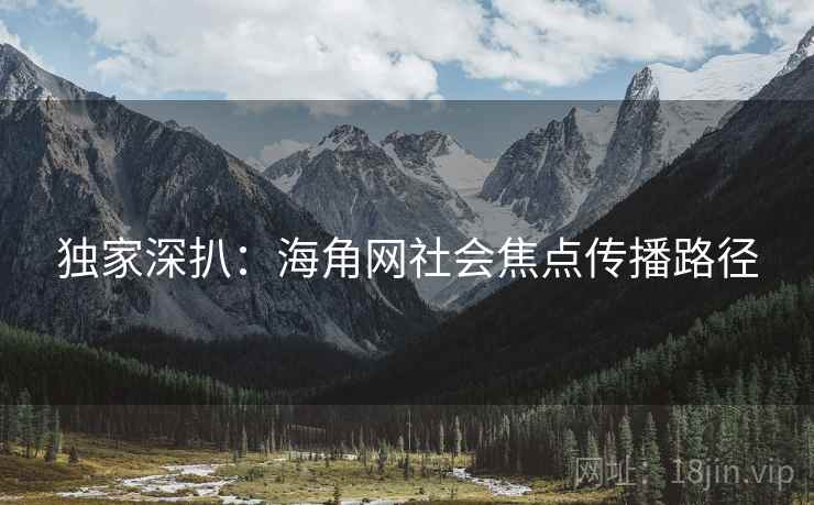 独家深扒：海角网社会焦点传播路径