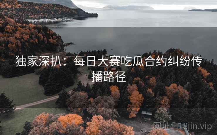 独家深扒：每日大赛吃瓜合约纠纷传播路径