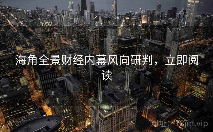 海角全景财经内幕风向研判，立即阅读