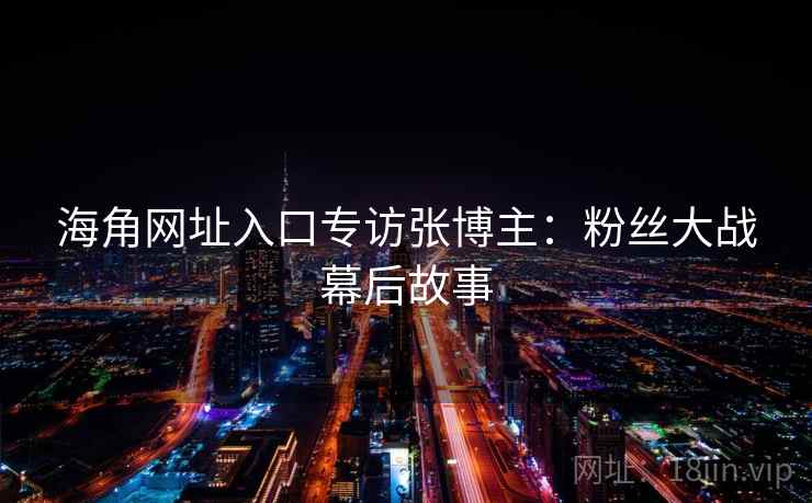 海角网址入口专访张博主：粉丝大战幕后故事