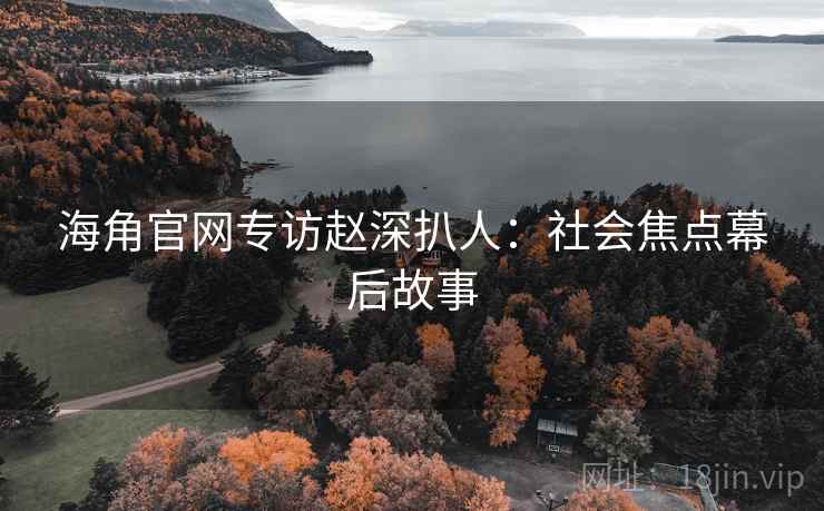 海角官网专访赵深扒人：社会焦点幕后故事