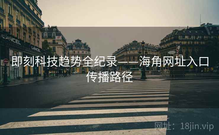 即刻科技趋势全纪录——海角网址入口传播路径