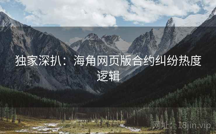 独家深扒：海角网页版合约纠纷热度逻辑