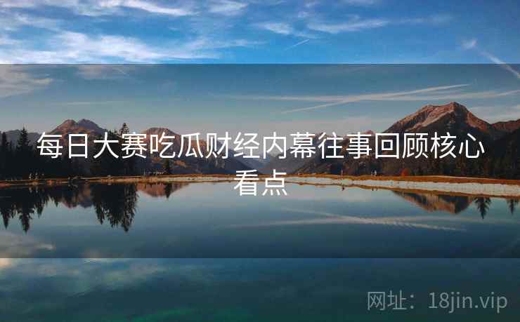 每日大赛吃瓜财经内幕往事回顾核心看点