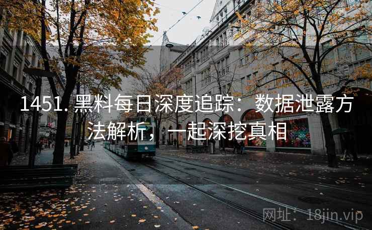 1451. 黑料每日深度追踪：数据泄露方法解析，一起深挖真相