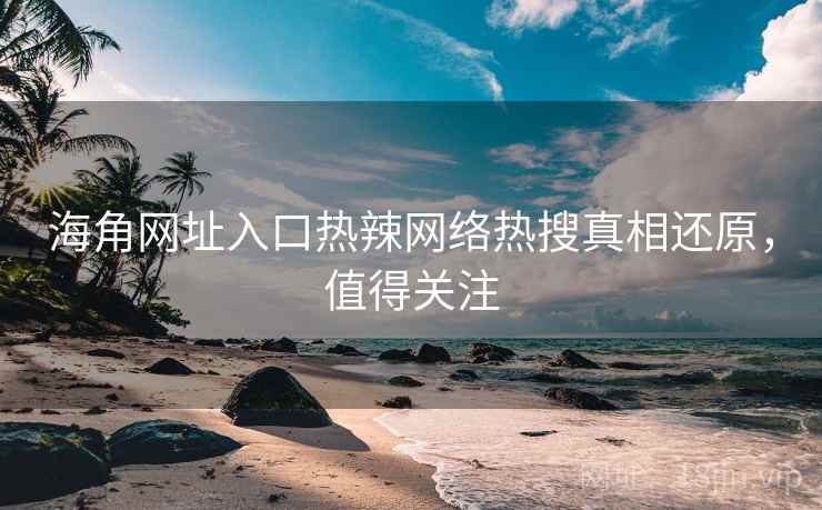 海角网址入口热辣网络热搜真相还原，值得关注