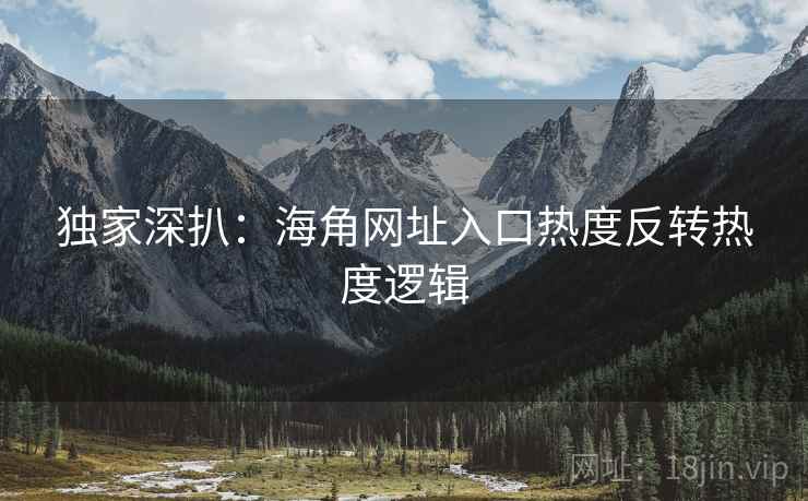 独家深扒：海角网址入口热度反转热度逻辑