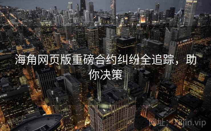 海角网页版重磅合约纠纷全追踪，助你决策