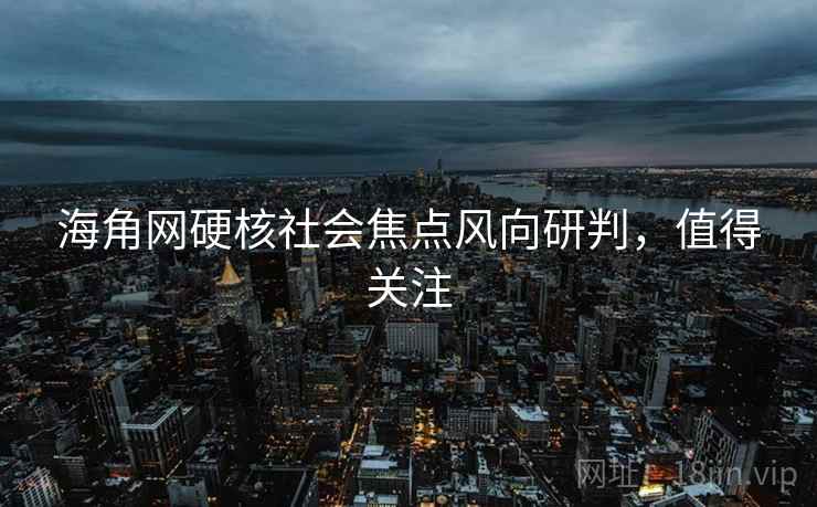 海角网硬核社会焦点风向研判，值得关注