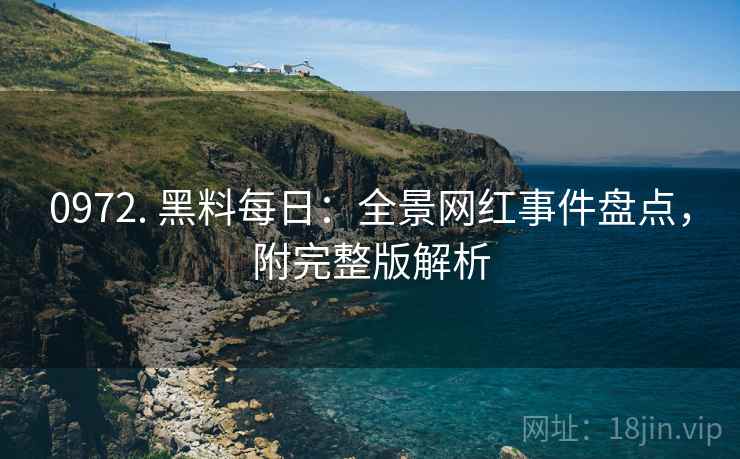 0972. 黑料每日：全景网红事件盘点，附完整版解析